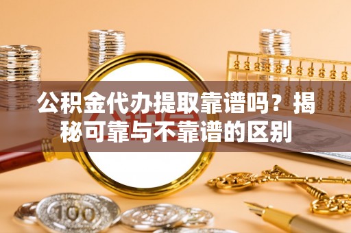 利川公积金代办提取靠谱吗？揭秘可靠与不靠谱的区别
