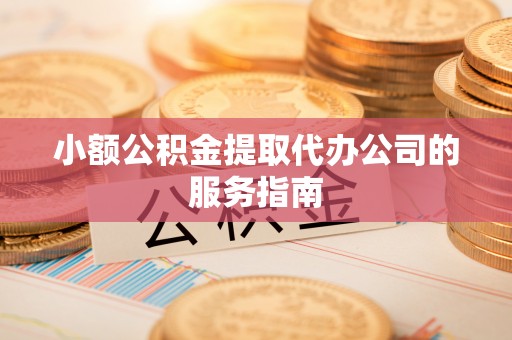 利川小额公积金提取代办公司的服务指南