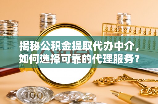 利川揭秘公积金提取代办中介，如何选择可靠的代理服务？
