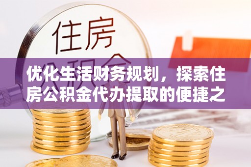 利川优化生活财务规划，探索住房公积金代办提取的便捷之道