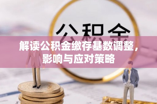 利川解读公积金缴存基数调整，影响与应对策略