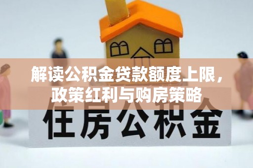 利川解读公积金贷款额度上限，政策红利与购房策略