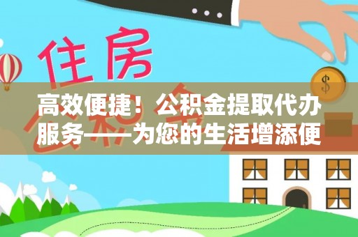 利川高效便捷！公积金提取代办服务——为您的生活增添便利