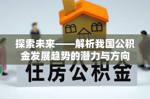 利川探索未来——解析我国公积金发展趋势的潜力与方向