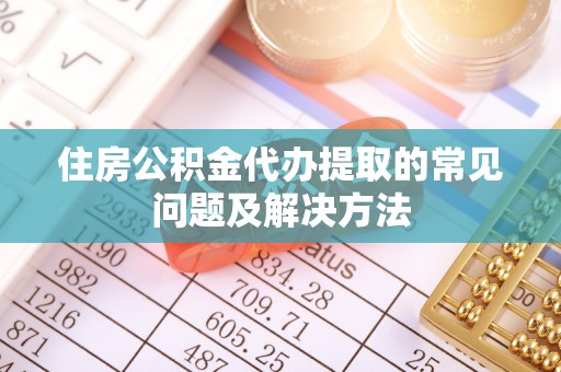 利川住房公积金代办提取的常见问题及解决方法