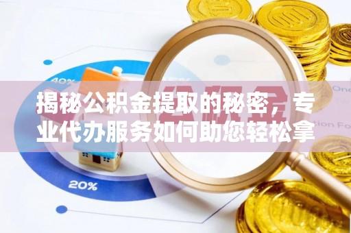 利川揭秘公积金提取的秘密，专业代办服务如何助您轻松拿钱
