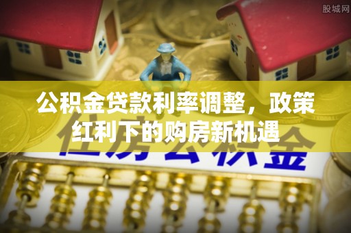 利川公积金贷款利率调整，政策红利下的购房新机遇