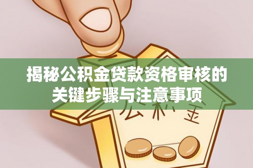 利川揭秘公积金贷款资格审核的关键步骤与注意事项