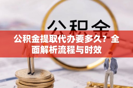 利川公积金提取代办要多久？全面解析流程与时效