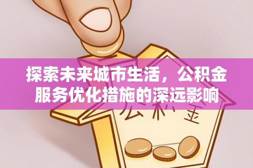 利川探索未来城市生活，公积金服务优化措施的深远影响
