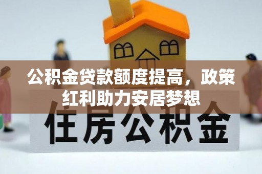 利川公积金贷款额度提高，政策红利助力安居梦想