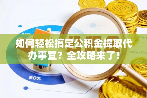 利川如何轻松搞定公积金提取代办事宜？全攻略来了！