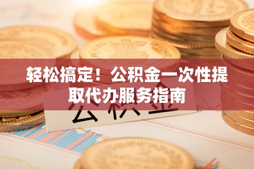 利川轻松搞定！公积金一次性提取代办服务指南
