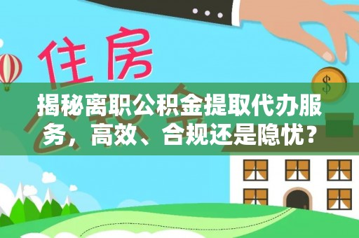 利川揭秘离职公积金提取代办服务，高效、合规还是隐忧？