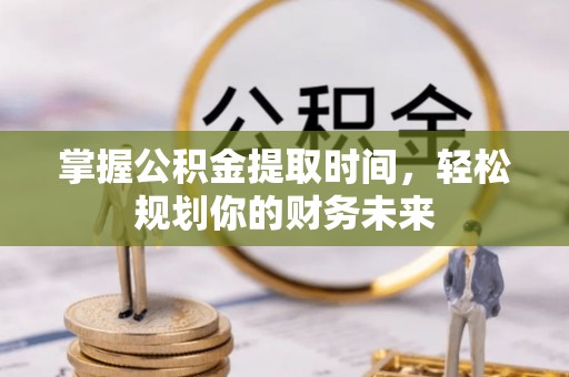 利川掌握公积金提取时间，轻松规划你的财务未来