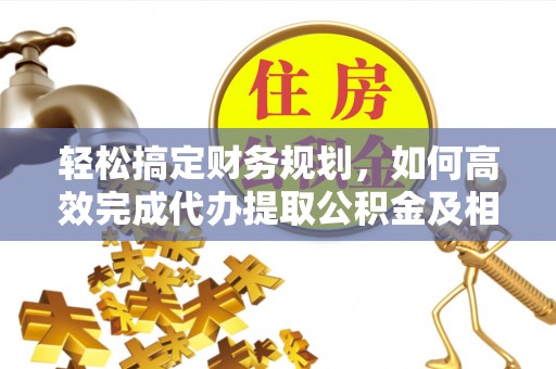 利川轻松搞定财务规划，如何高效完成代办提取公积金及相关事务