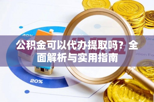 利川公积金可以代办提取吗？全面解析与实用指南