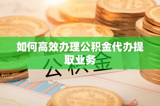 利川如何高效办理公积金代办提取业务
