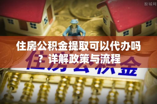 利川住房公积金提取可以代办吗？详解政策与流程