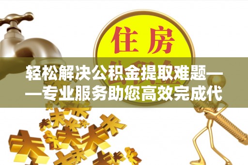 利川轻松解决公积金提取难题——专业服务助您高效完成代办公积金提取