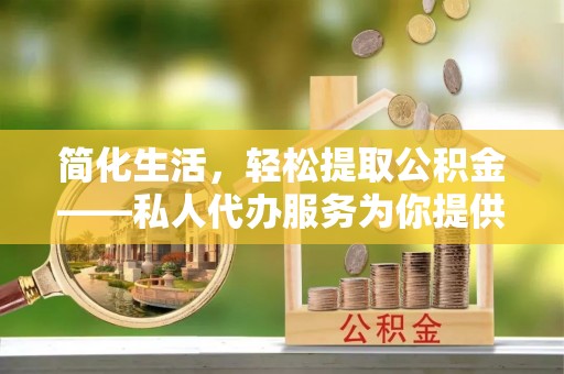 利川简化生活，轻松提取公积金——私人代办服务为你提供便利