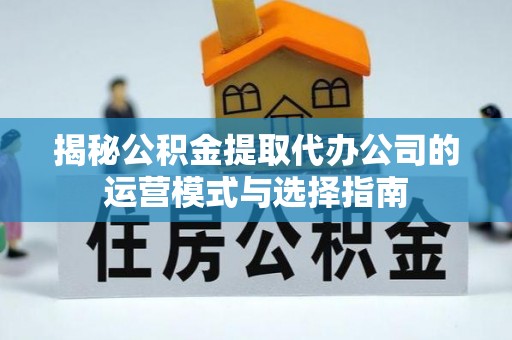 利川揭秘公积金提取代办公司的运营模式与选择指南