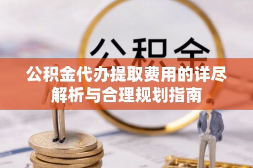 利川公积金代办提取费用的详尽解析与合理规划指南