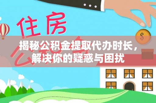利川揭秘公积金提取代办时长，解决你的疑惑与困扰