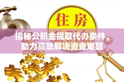 利川揭秘公积金提取代办条件，助力高效解决资金难题