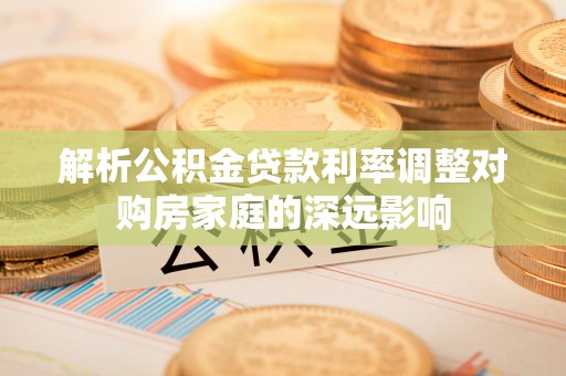 利川解析公积金贷款利率调整对购房家庭的深远影响