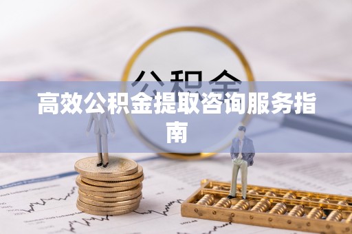 利川高效公积金提取咨询服务指南