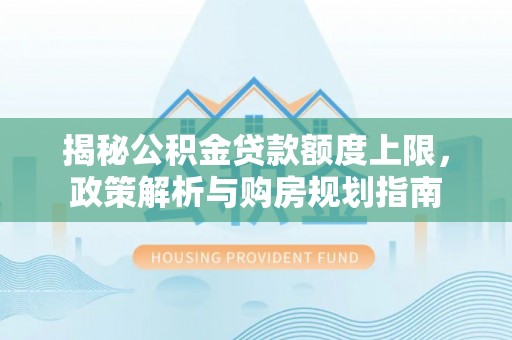 利川揭秘公积金贷款额度上限，政策解析与购房规划指南
