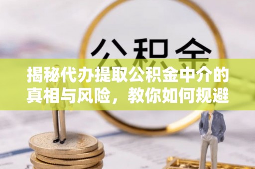 利川揭秘代办提取公积金中介的真相与风险，教你如何规避陷阱