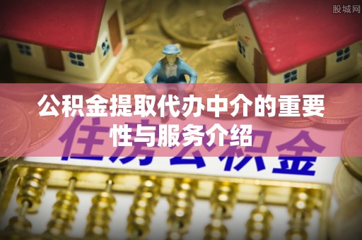 利川公积金提取代办中介的重要性与服务介绍
