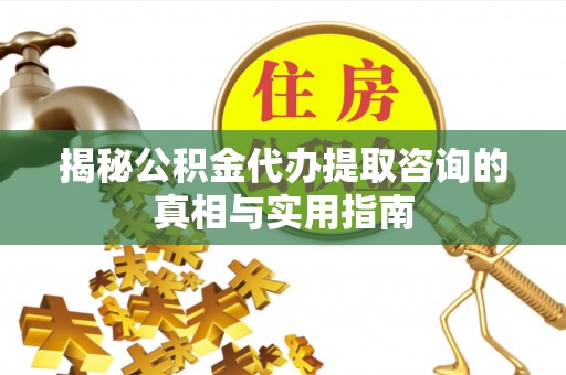 利川揭秘公积金代办提取咨询的真相与实用指南
