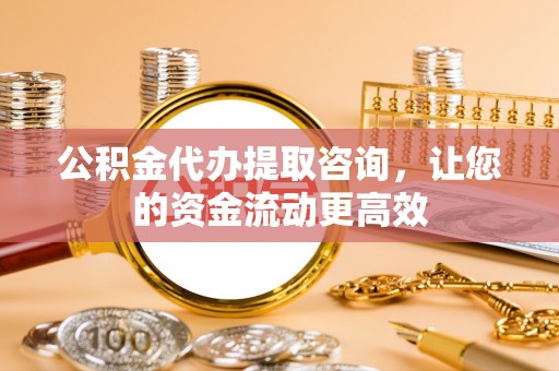 利川公积金代办提取咨询，让您的资金流动更高效