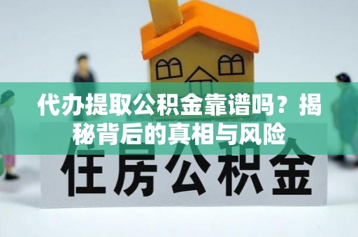 利川代办提取公积金靠谱吗？揭秘背后的真相与风险