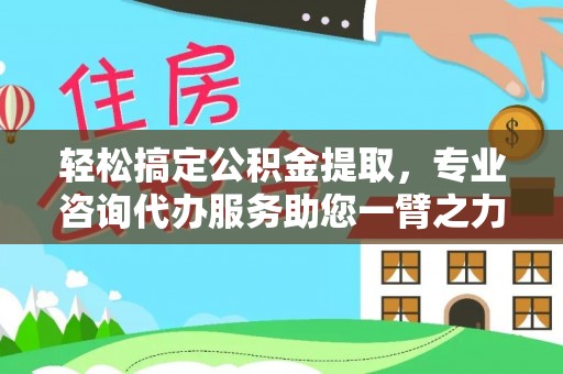 利川轻松搞定公积金提取，专业咨询代办服务助您一臂之力