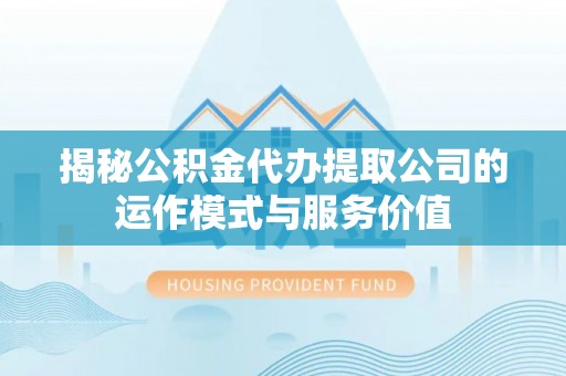 利川揭秘公积金代办提取公司的运作模式与服务价值