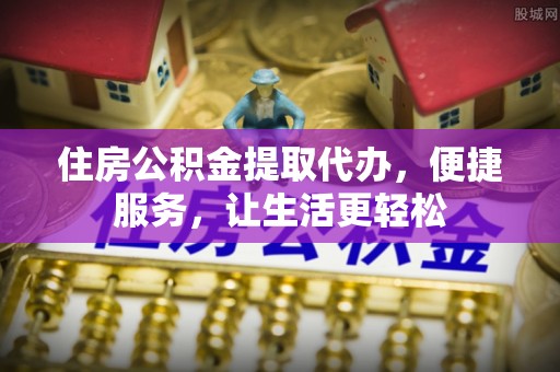 利川住房公积金提取代办，便捷服务，让生活更轻松