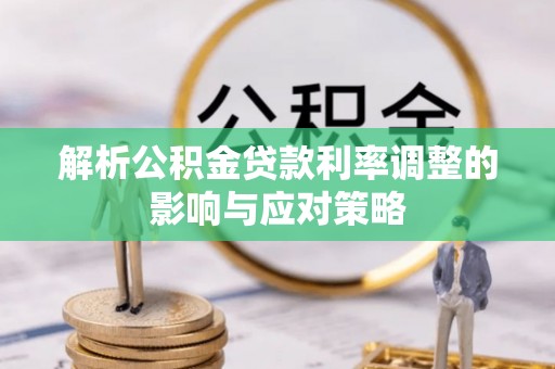 利川解析公积金贷款利率调整的影响与应对策略