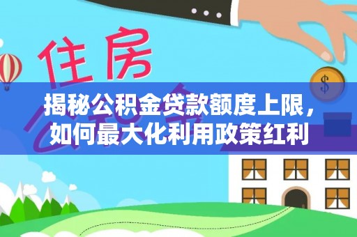 利川揭秘公积金贷款额度上限，如何最大化利用政策红利