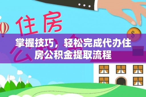 利川掌握技巧，轻松完成代办住房公积金提取流程