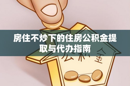 利川房住不炒下的住房公积金提取与代办指南