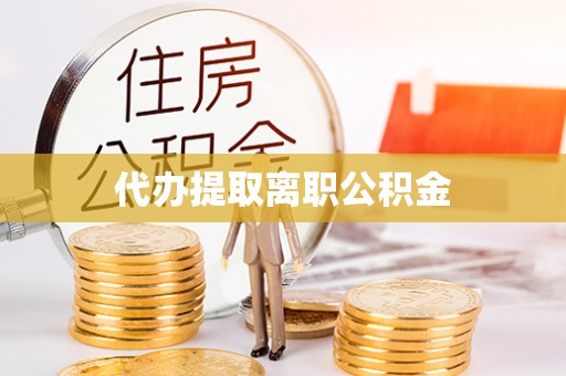 利川代办提取离职公积金