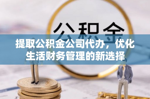 利川提取公积金公司代办，优化生活财务管理的新选择