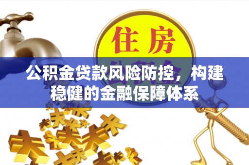 利川公积金贷款风险防控，构建稳健的金融保障体系