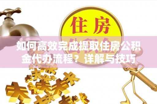 利川如何高效完成提取住房公积金代办流程？详解与技巧