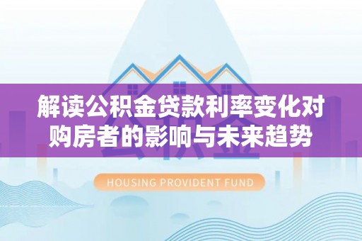 利川解读公积金贷款利率变化对购房者的影响与未来趋势
