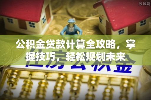 利川公积金贷款计算全攻略，掌握技巧，轻松规划未来